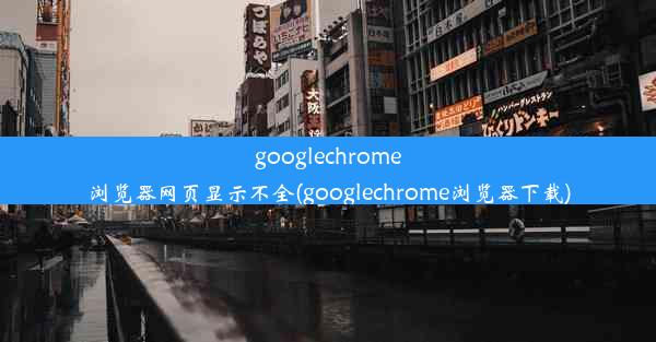 googlechrome浏览器网页显示不全(googlechrome浏览器下载)