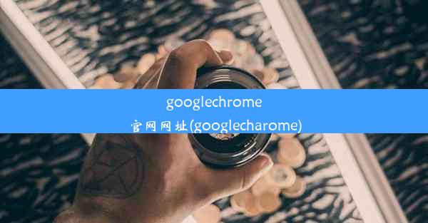 googlechrome官网网址(googlecharome)