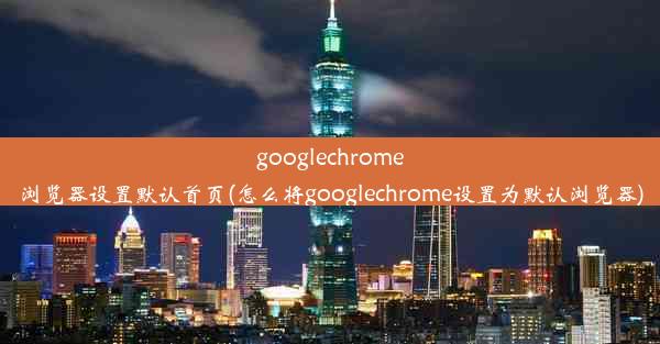 googlechrome浏览器设置默认首页(怎么将googlechrome设置为默认浏览器)