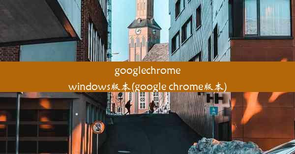 googlechromewindows版本(google chrome版本)