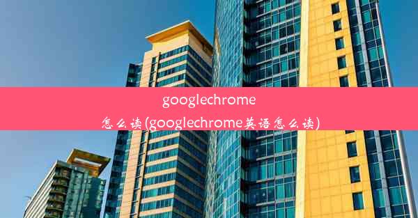 googlechrome怎么读(googlechrome英语怎么读)