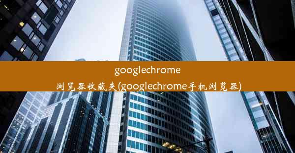 googlechrome浏览器收藏夹(googlechrome手机浏览器)