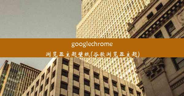 googlechrome浏览器主题壁纸(谷歌浏览器主题)