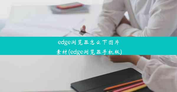 edge浏览器怎么下图片素材(edge浏览器手机版)