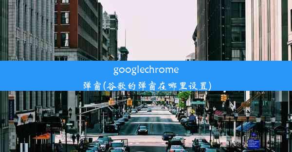 googlechrome弹窗(谷歌的弹窗在哪里设置)