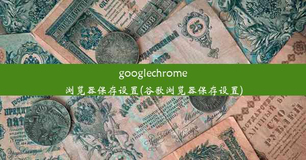 googlechrome浏览器保存设置(谷歌浏览器保存设置)