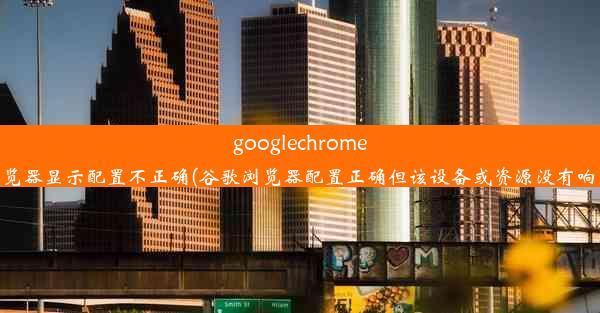 googlechrome浏览器显示配置不正确(谷歌浏览器配置正确但该设备或资源没有响应)