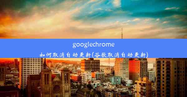 googlechrome如何取消自动更新(谷歌取消自动更新)