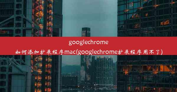 googlechrome如何添加扩展程序mac(googlechrome扩展程序用不了)