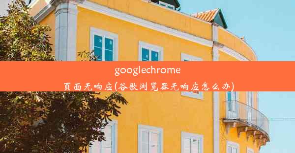 googlechrome页面无响应(谷歌浏览器无响应怎么办)