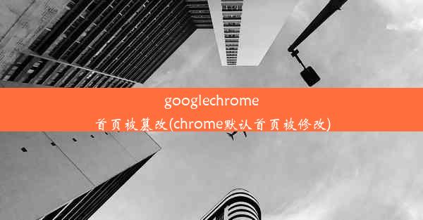 googlechrome首页被篡改(chrome默认首页被修改)