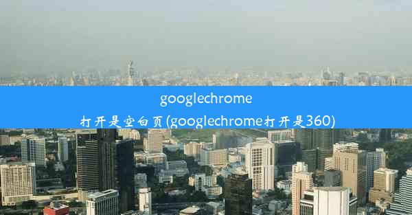 googlechrome打开是空白页(googlechrome打开是360)