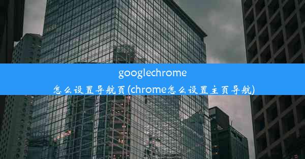 googlechrome怎么设置导航页(chrome怎么设置主页导航)