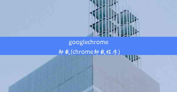 googlechrome卸载(chrome卸载程序)