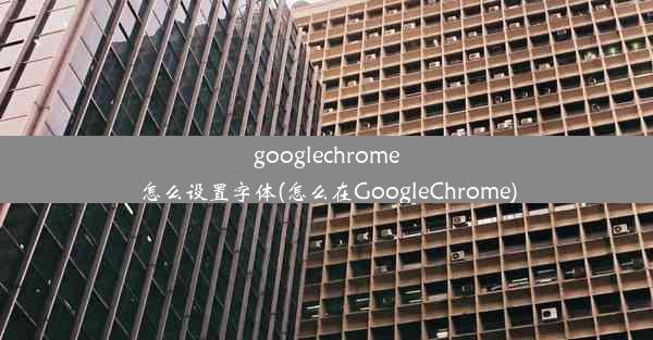 googlechrome怎么设置字体(怎么在GoogleChrome)