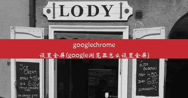 googlechrome设置全屏(google浏览器怎么设置全屏)