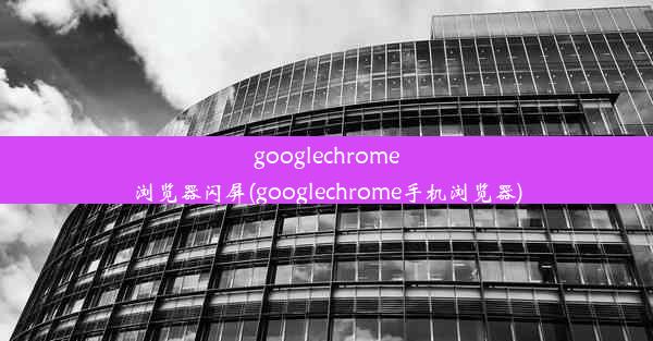 googlechrome浏览器闪屏(googlechrome手机浏览器)