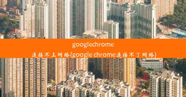 googlechrome连接不上网络(google chrome连接不了网络)