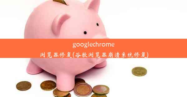 googlechrome浏览器修复(谷歌浏览器崩溃系统修复)