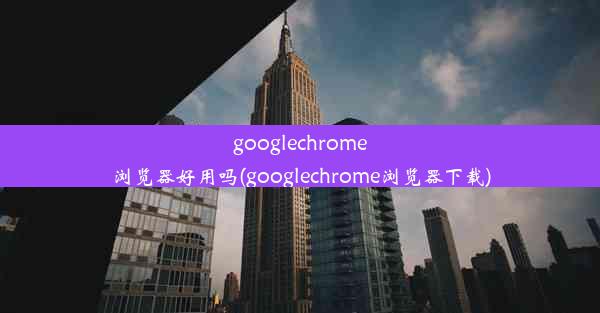 googlechrome浏览器好用吗(googlechrome浏览器下载)