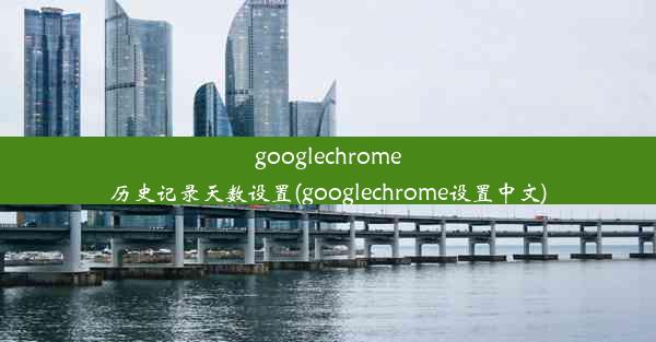 googlechrome历史记录天数设置(googlechrome设置中文)