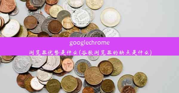 googlechrome浏览器优势是什么(谷歌浏览器的缺点是什么)