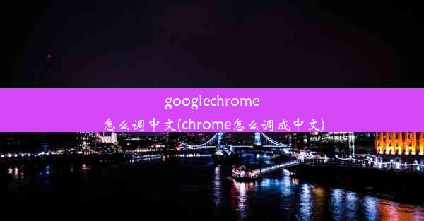 googlechrome怎么调中文(chrome怎么调成中文)