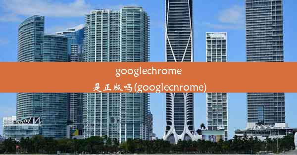 googlechrome是正版吗(googlecnrome)