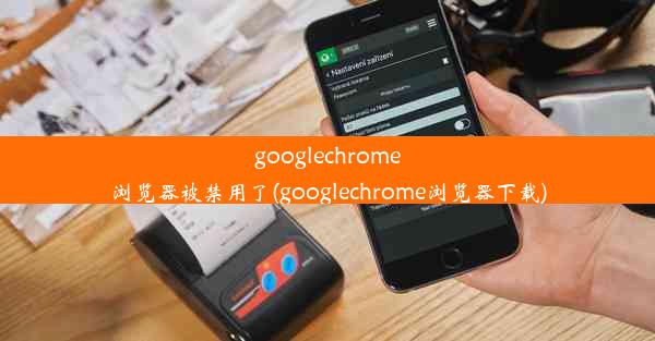 googlechrome浏览器被禁用了(googlechrome浏览器下载)