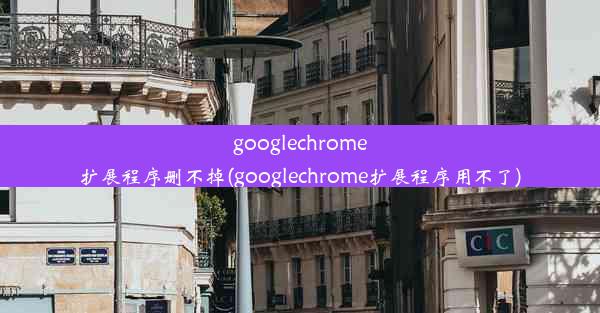 googlechrome扩展程序删不掉(googlechrome扩展程序用不了)