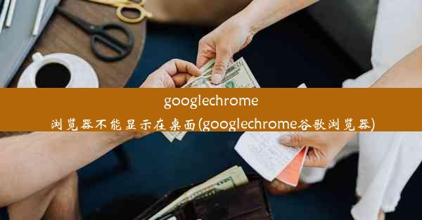 googlechrome浏览器不能显示在桌面(googlechrome谷歌浏览器)