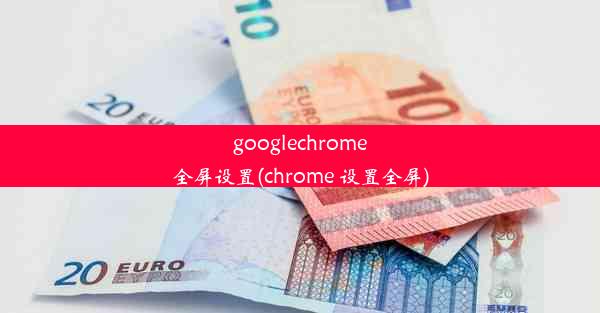 googlechrome全屏设置(chrome 设置全屏)