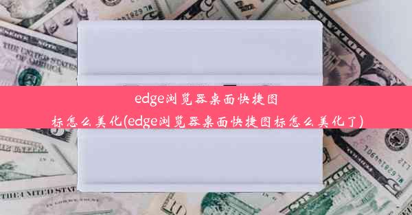 edge浏览器桌面快捷图标怎么美化(edge浏览器桌面快捷图标怎么美化了)