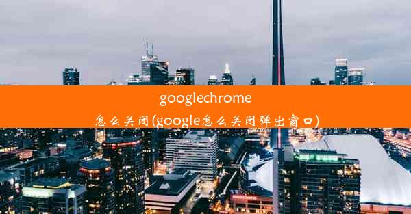 googlechrome怎么关闭(google怎么关闭弹出窗口)