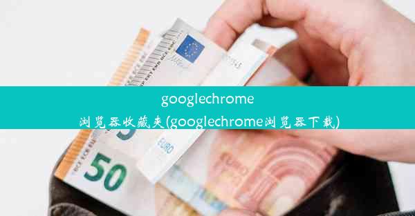 googlechrome浏览器收藏夹(googlechrome浏览器下载)