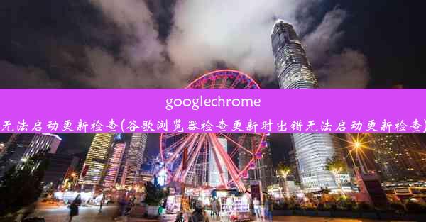 googlechrome无法启动更新检查(谷歌浏览器检查更新时出错无法启动更新检查)