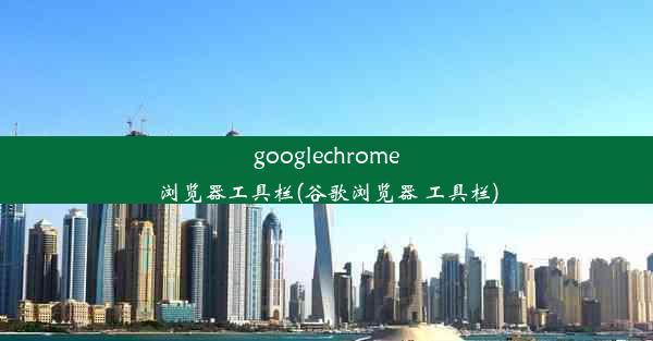 googlechrome浏览器工具栏(谷歌浏览器 工具栏)