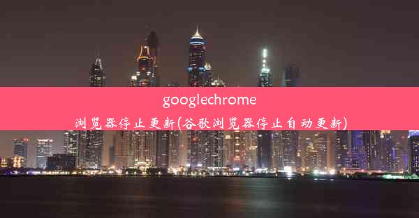 googlechrome浏览器停止更新(谷歌浏览器停止自动更新)