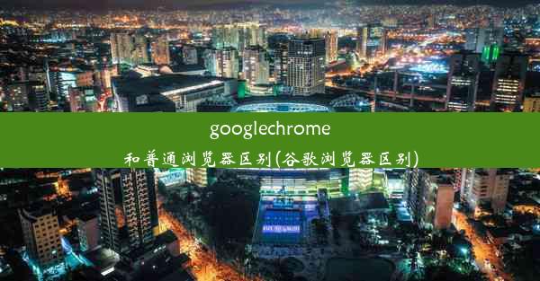 googlechrome和普通浏览器区别(谷歌浏览器区别)