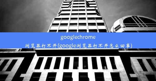 googlechrome浏览器打不开(google浏览器打不开怎么回事)