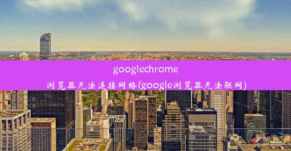 googlechrome浏览器无法连接网络(google浏览器无法联网)