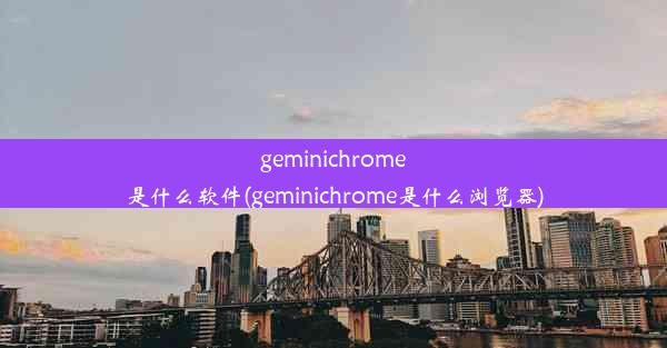 geminichrome是什么软件(geminichrome是什么浏览器)