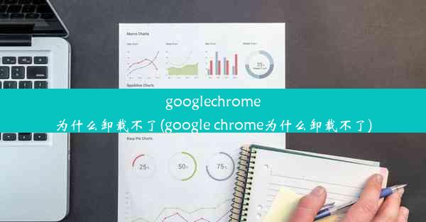 googlechrome为什么卸载不了(google chrome为什么卸载不了)