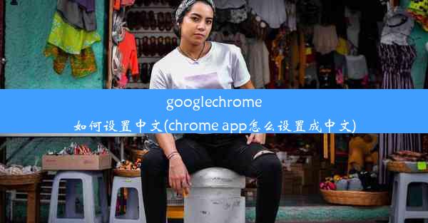 googlechrome如何设置中文(chrome app怎么设置成中文)