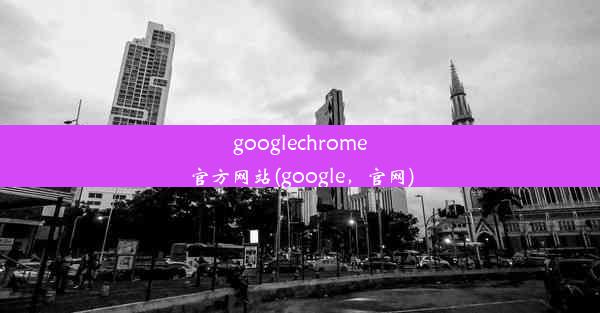 googlechrome官方网站(google，官网)