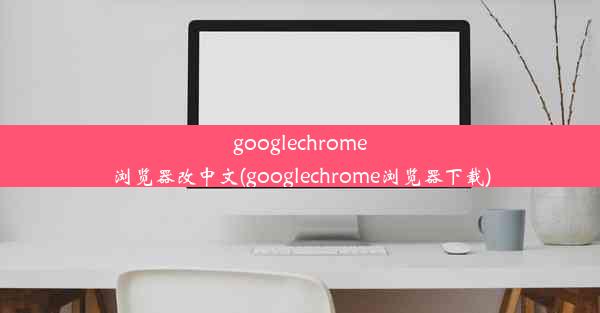 googlechrome浏览器改中文(googlechrome浏览器下载)