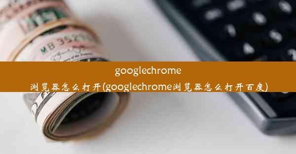 googlechrome浏览器怎么打开(googlechrome浏览器怎么打开百度)