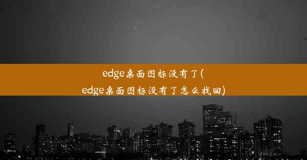 edge桌面图标没有了(edge桌面图标没有了怎么找回)