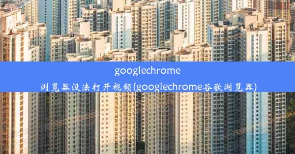 googlechrome浏览器没法打开视频(googlechrome谷歌浏览器)