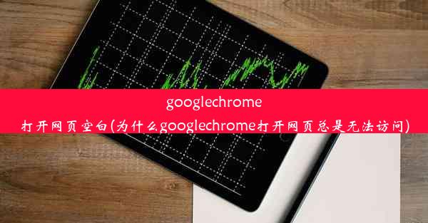 googlechrome打开网页空白(为什么googlechrome打开网页总是无法访问)